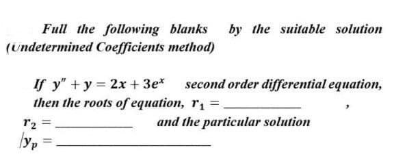 by the suitable solution
Full the following blanks
(Undetermined Coefficients method)
If y" +y = 2x + 3e*
then the roots of equation, rı =.
second order differential equation,
r2 =
and the particular solution
ly, =
