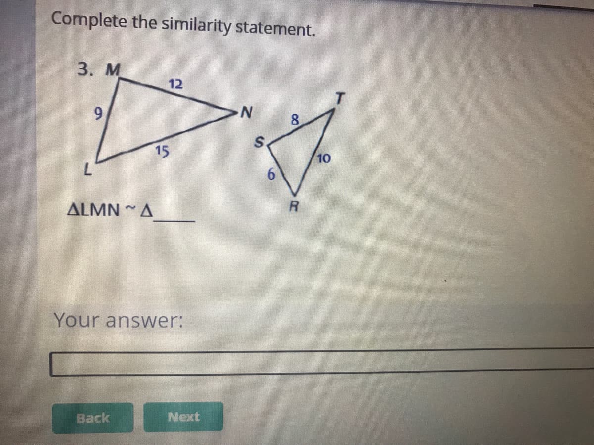 Complete the similarity statement.
3. M
12
9,
15
10
L'
ALMN A
R.
Your answer:
Back
Next
