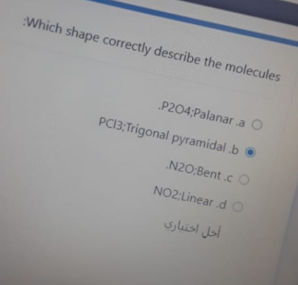 :Which shape correctly describe the molecules
P204;Palanar .a O
PCI3;Trigonal pyramidal .b O
N20;Bent .c O
NO2;Linear .dO
أخل اختباري
