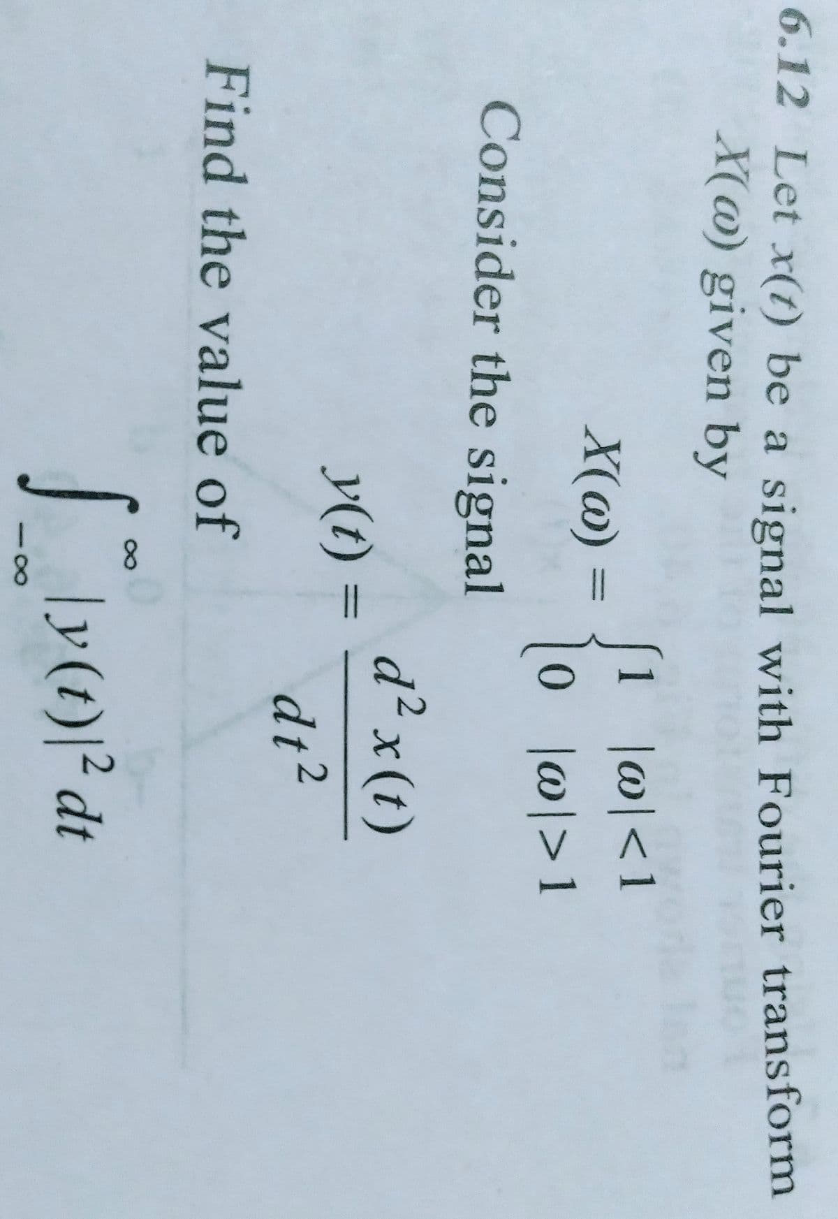 6.12 Let xr(t) be a signal with Fourier transform
X(@) given by
|0|<1
X(@) =
%3D
|0|>1
Consider the signal
d² x (t)
y(1) =
%3D
dt2
Find the value of
8.
|y(t)|² dt
8.
