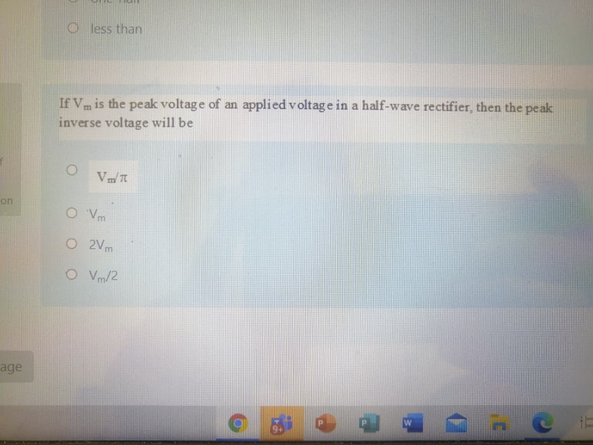 O less than
If Vm is the peak voltage of an applied voltage in a half-wave rectifier, then the peak
inverse voltage will be
Vm I
on
O Vm
2Vm
Vm/2
age
W
