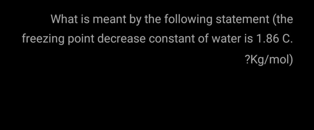 What is meant by the following statement (the
freezing point decrease constant of water is 1.86 C.
?Kg/mol)
