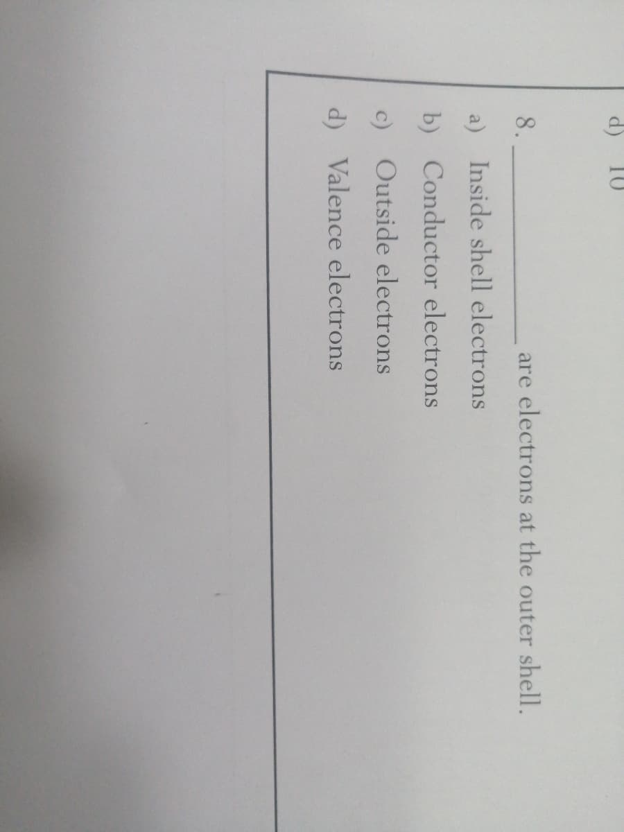 (P
8.
are electrons at the outer shell.
a) Inside shell electrons
b) Conductor electrons
c) Outside electrons
d) Valence electrons
