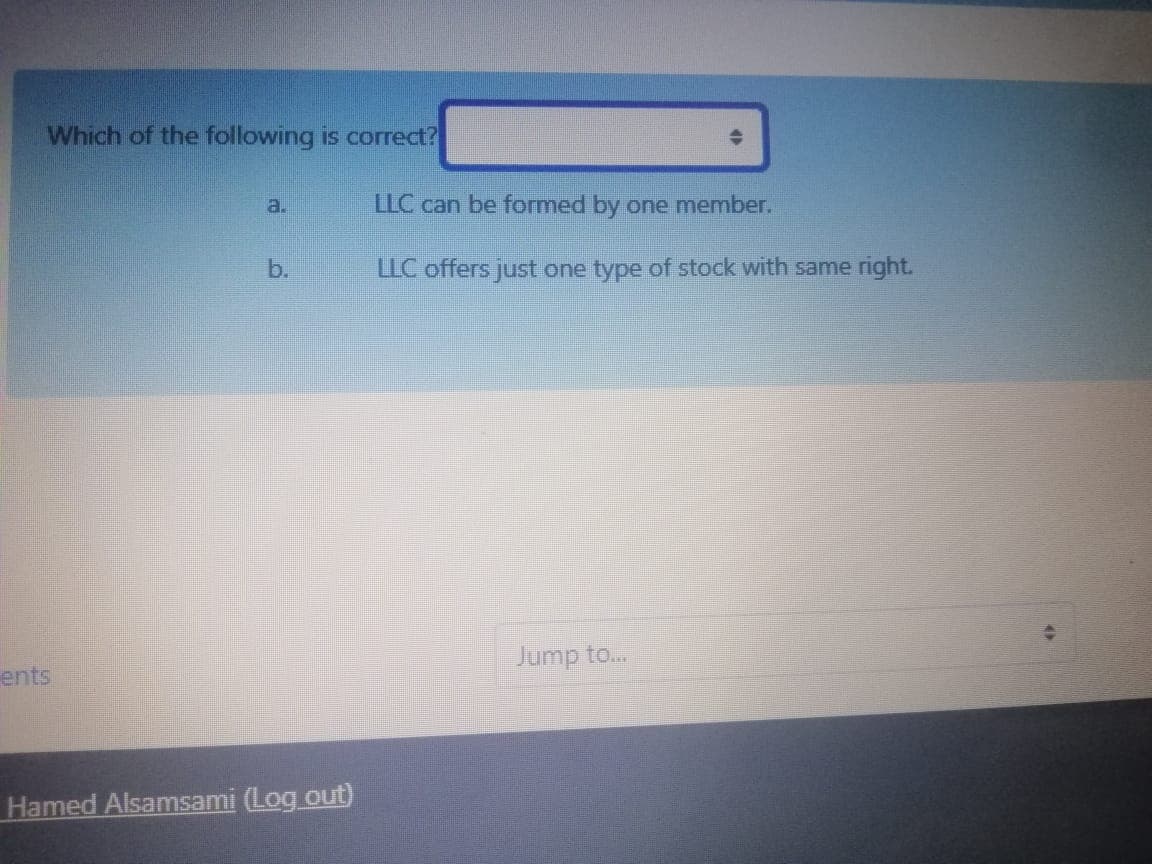 Which of the following is correct?
a.
LLC can be formed by one member.
b.
LLC offers just one type of stock with same right.
ents
Jump to...
Hamed Alsamsami (Log out)
