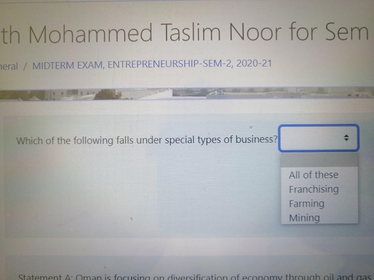 th Mohammed Taslim Noor for Sem
neral / MIDTERM EXAM, ENTREPRENEURSHIP-SEM-2, 2020-21
Which of the following falls under special types of business?
All of these
Franchising
Farming
Mining
Statement A: Oman is focusing on diversification of economy through oil and gas.
