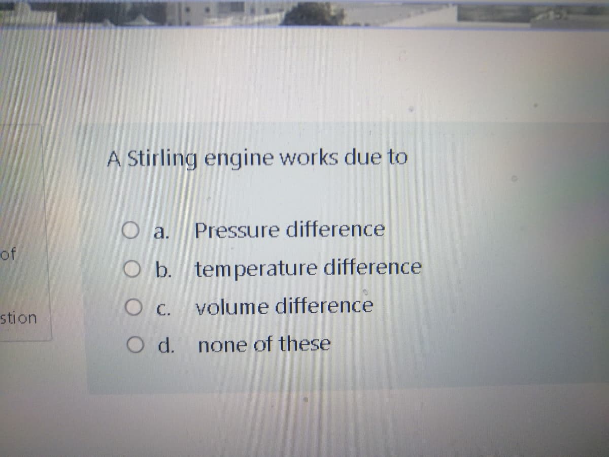 A Stirling engine works due to
О а.
Pressure difference
of
O b. temperature difference
O c. volume difference
Ос.
stion
O d.
none of these
