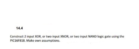 14.4
Construct 2 input XOR, or two input XNOR, or two input NAND logic gate using the
PIC16F818. Make own assumptions.
