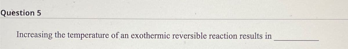 Question 5
Increasing the temperature of an exothermic reversible reaction results in