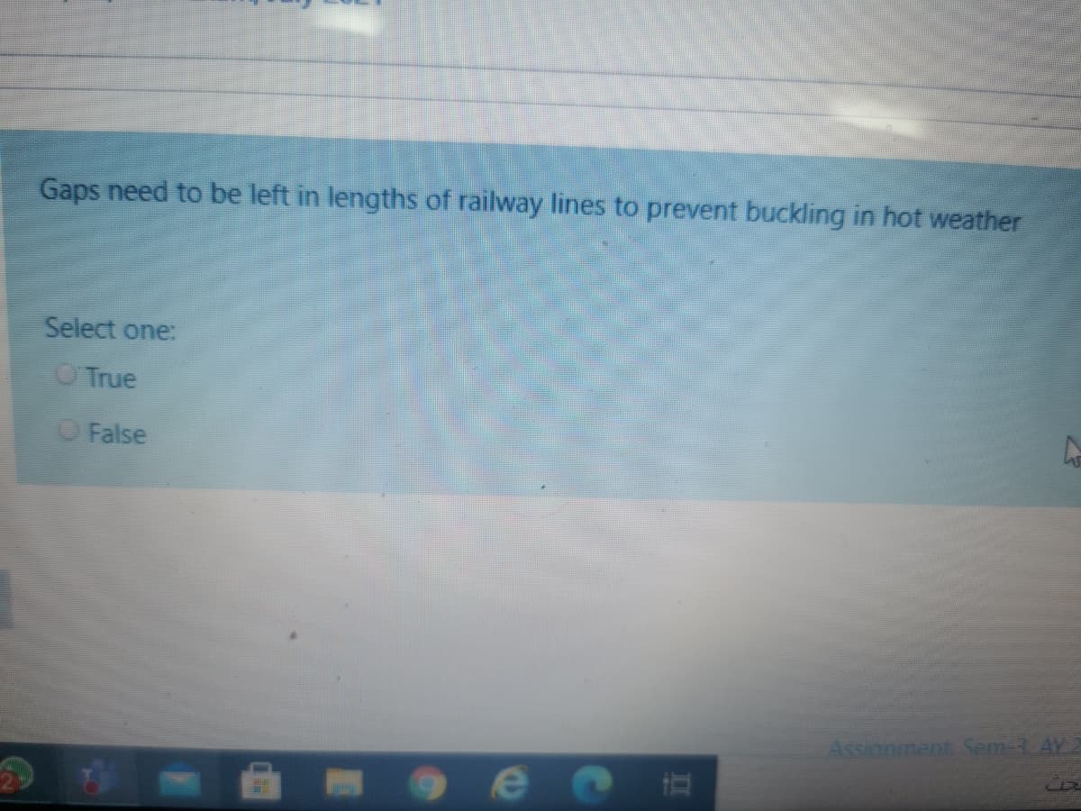 Gaps need to be left in lengths of railway lines to prevent buckling in hot weather
Select one:
O True
OFalse
Assianment Sem-3 AY
