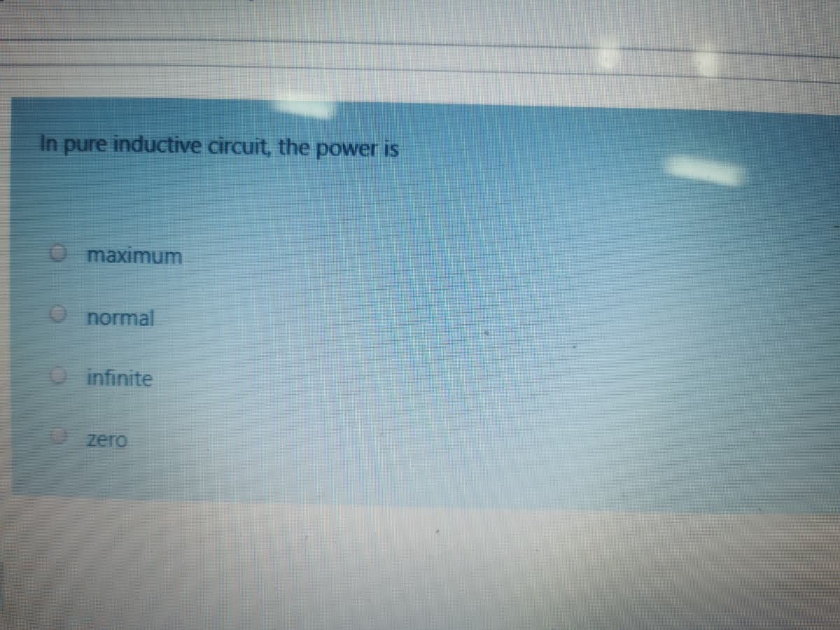 In pure inductive circuit, the power is
maximum
normal
O infinite
zero
