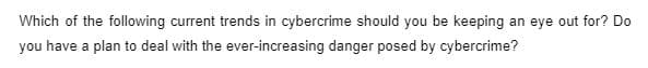 Which of the following current trends in cybercrime should you be keeping an eye out for? Do
you have a plan to deal with the ever-increasing danger posed by cybercrime?
