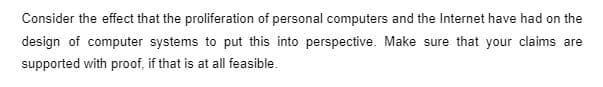 Consider the effect that the proliferation of personal computers and the Internet have had on the
design of computer systems to put this into perspective. Make sure that your claims are
supported with proof, if that is at all feasible.
