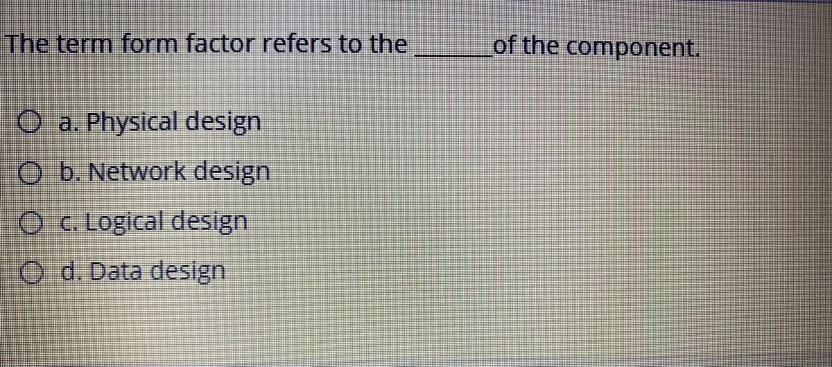 The term form factor refers to the
of the component.
O a. Physical design
O b. Network design
O C. Logical design
O d. Data design
