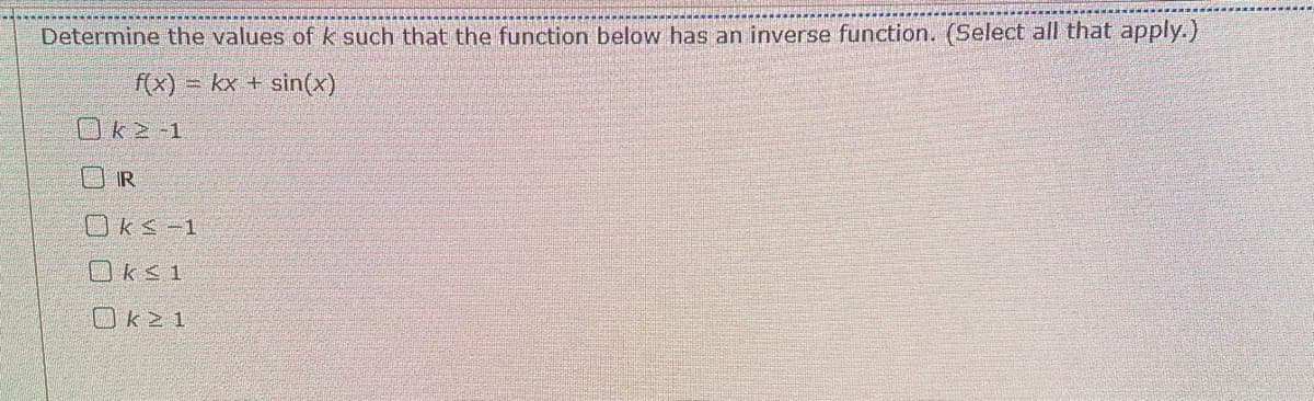 Determine the values of k such that the function below has an inverse function. (Select all that apply.)
f(x) = kx + sin(x)
Ok2-1
IR
Oks-1
Ok≤1
Ok21