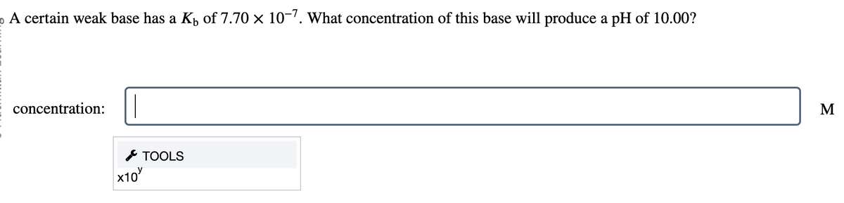 A certain weak base has a K₁ of 7.70 × 10-7. What concentration of this base will produce a pH of 10.00?
concentration:
×10
TOOLS
Σ