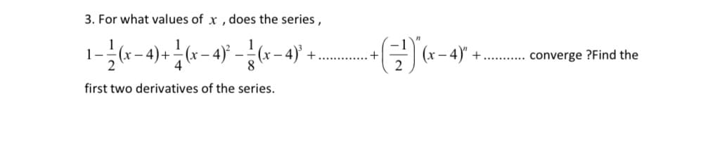 3. For what values of x , does the series,
1-r-4)+«-4} --4 +
(x – 4)+ - (x – 4} - ÷(x
•(글) (-4) +.
converge ?Find the
first two derivatives of the series.
