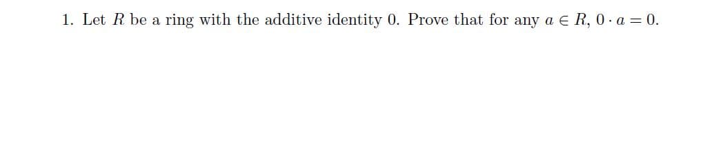 1. Let R be a ring with the additive identity 0. Prove that for any a E R, 0 - a = 0.
