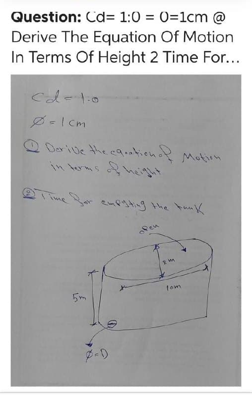 Question: Cd= 1:0 = 0=1cm @
Derive The Equation Of Motion
In Terms Of Height 2 Time For...
Cd-1:0
D=I cm
DeriDe the caationo Motirn
in terms o height
Tme Sor empgtng the tank
Pen
1om
5m
