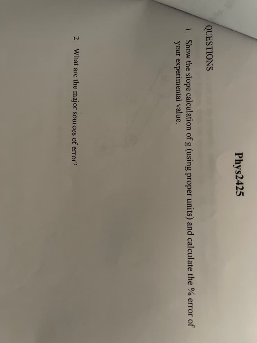 Phys2425
QUESTIONS
1. Show the slope calculation of g (using proper units) and calculate the % error of
your experimental value.
2. What are the major sources of error?