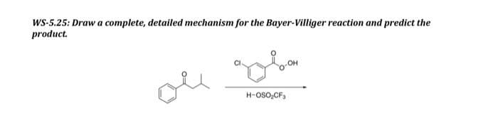 WS-5.25: Draw a complete, detailed mechanism for the Bayer-Villiger reaction and predict the
product.
ou
дова
H-OSO₂CF3