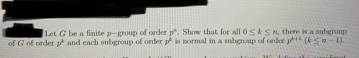 Let G be a finite p-group of order p". Show that for all 0 <k< n, there is a subgroup
of G of order pk and each subgroup of order pk is normal in a subgroup of order p+l (k <n– 1).
liroat
