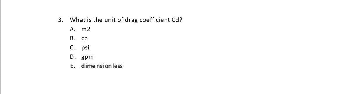 3. What is the unit of drag coefficient Cd?
А. m2
В. ср
С. psi
D. gpm
E. dime nsi on less
