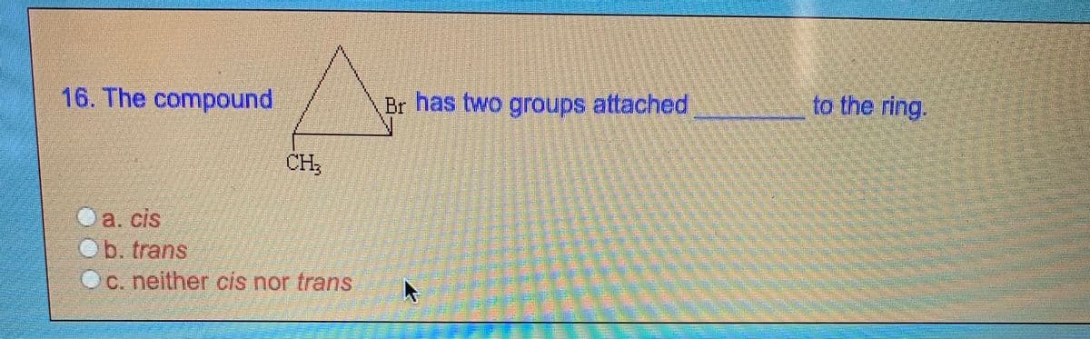 16. The compound
Br has two groups attached
to the ring.
CH;
Oa. cis
Ob. trans
c. neither cis nor trans
