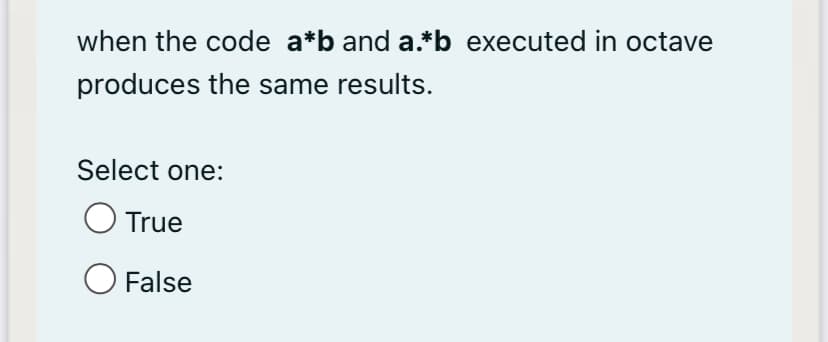 when the code a*b and a.*b_executed in octave
produces the same results.
Select one:
True
False
