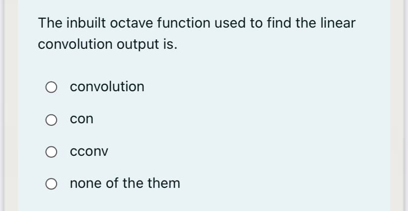 The inbuilt octave function used to find the linear
convolution output is.
convolution
con
Сconv
none of the them
