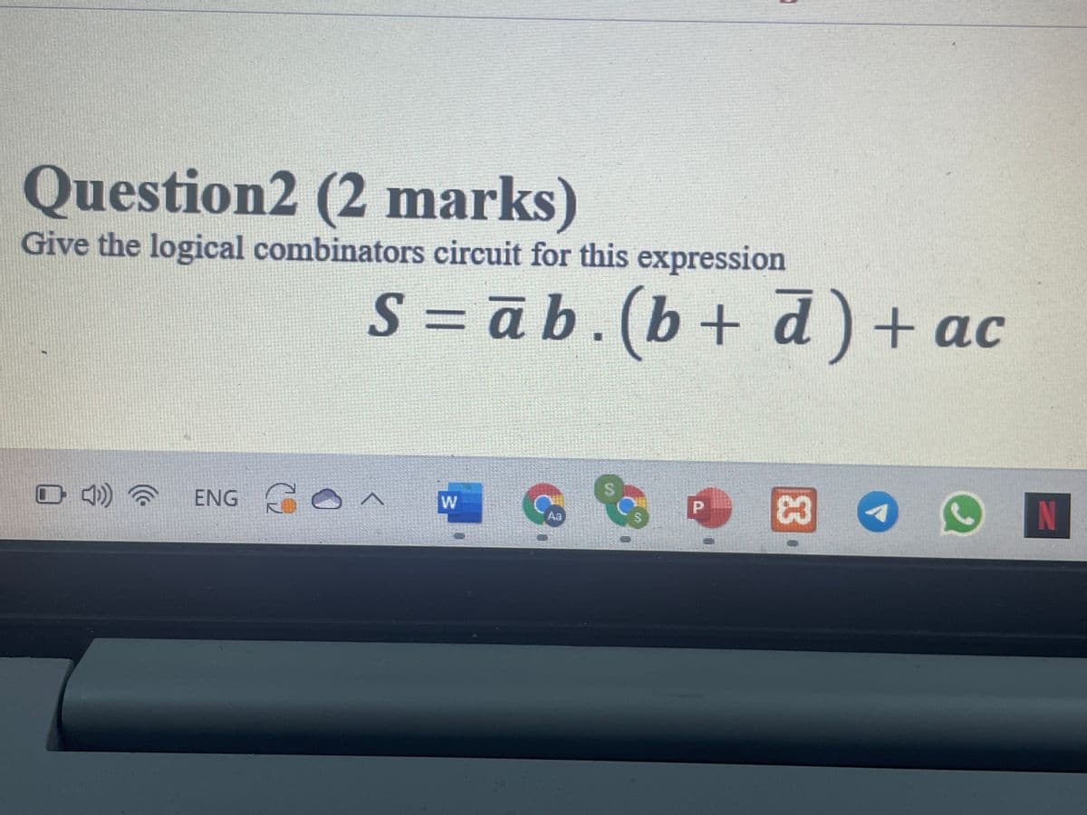 Question2 (2 marks)
Give the logical combinators circuit for this expression
S = ā b.(b+ d) + ac
O 4)
ENG GO ^
N
Aa
63
