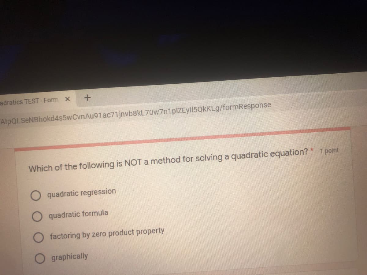 adratics TEST-Form x
FAlpQLSeNBhokd4s5wCvnAu91ac71jnvb8kL70w7n1plZEyll5QkKLg/formResponse
Which of the following is NOT a method for solving a quadratic equation? * 1 point
quadratic regression
quadratic formula
O factoring by zero product property
graphically
