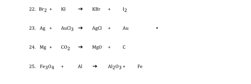 22. Br2 +
KI
KBr
12
23. Ag +
AuCl3 →
AgCl
Au
24. Mg +
Co2
Mg0
25. Fez04
Al →
Al203 +
Fe
+
