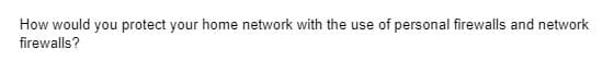 How would you protect your home network with the use of personal firewalls and network
firewalls?