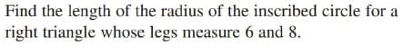 Find the length of the radius of the inscribed circle for a
right triangle whose legs measure 6 and 8.
