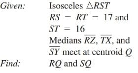 Given:
Isosceles ARST
RS = RT = 17 and
ST = 16
Medians RZ, TX, and
SY meet at centroid Q
RQ and SQ
Find:
