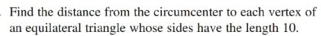 Find the distance from the circumcenter to each vertex of
an equilateral triangle whose sides have the length 10.
