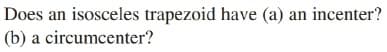 Does an isosceles trapezoid have (a) an incenter?
(b) a circumcenter?
