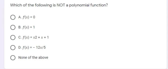 Which of the following is NOT a polynomial function?
A. f(x) = 0
B. f(x) = 1
C. f(x) = x2 + x + 1
O D. f(x) = - 12x/5
None of the above
