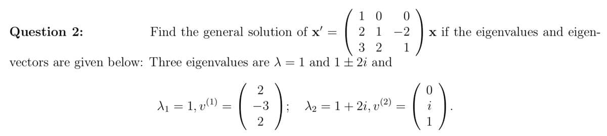 Question 2:
Find the general solution of x'
=
vectors are given below: Three eigenvalues are λ
>
2
--()
=
2
A₁ = 1, v(¹)
1
0
2 1
32
= 1 and 1 ± 2i and
-3 ; λ₂ = 1+2i, v (²)
0
-2
1
=
x if the eigenvalues and eigen-
0
()
1