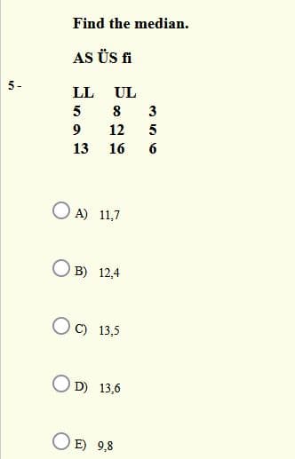 Find the median.
AS ÜS fi
5-
LL
UL
8
3
12
5
13
16
6
O A) 11,7
B) 12,4
C) 13,5
O D) 13,6
O E) 9,8
