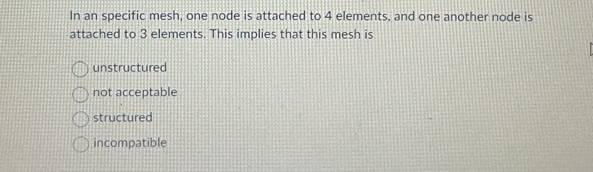 In an specific mesh, one node is attached to 4 elements, and one another node is
attached to 3 elements. This implies that this mesh is
unstructured
not acceptable
structured
incompatible