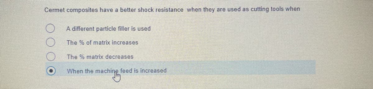 Cermet composites have a better shock resistance when they are used as cutting tools when
A different particle filler is used
The % of matrix increases
The % matrix decreases
When the machine feed is increased
