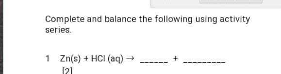 Complete and balance the following using activity
series.
1 Zn(s) + HCI (aq) →
[21
