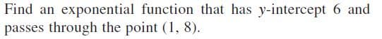 Find an exponential function that has y-intercept 6 and
passes through the point (1, 8).
