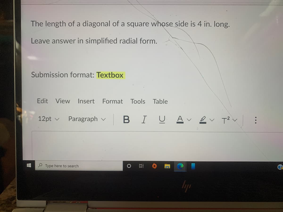 The length of a diagonal of a square whose side is 4 in. long.
Leave answer in simplified radial form.
Submission format: Textbox
Edit View
Insert
Format
Tools
Table
12pt v
Paragraph v
В I
A v
P Type here to search
