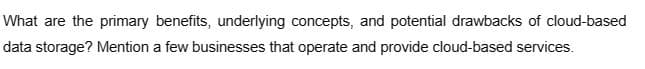 What are the primary benefits, underlying concepts, and potential drawbacks of cloud-based
data storage? Mention a few businesses that operate and provide cloud-based services.