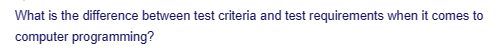 What is the difference between test criteria and test requirements when it comes to
computer programming?