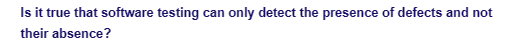 Is it true that software testing can only detect the presence of defects and not
their absence?