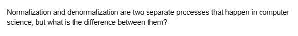 Normalization and denormalization are two separate processes that happen in computer
science, but what is the difference between them?