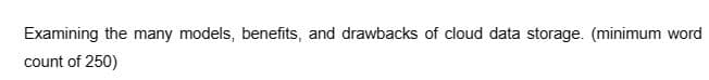 Examining the many models, benefits, and drawbacks of cloud data storage. (minimum word
count of 250)